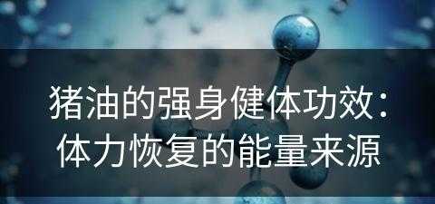 猪油的强身健体功效：体力恢复的能量来源